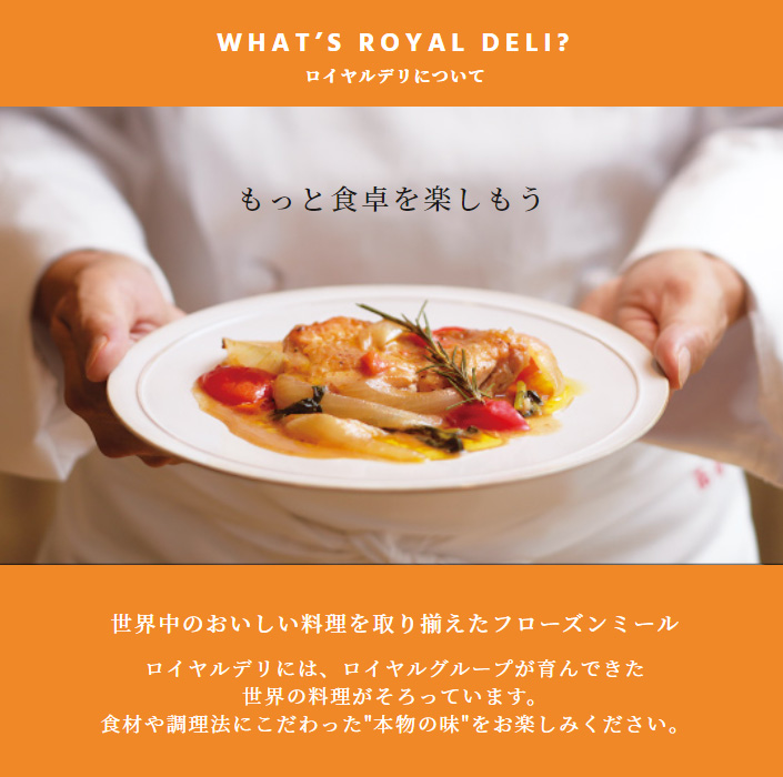 ロイヤルデリについて／世界中のおいしい料理を取り揃えたフローズンミール　ロイヤルデリには、ロイヤルグループが育んできた世界の料理がそろっています。食材や調理法にこだわった