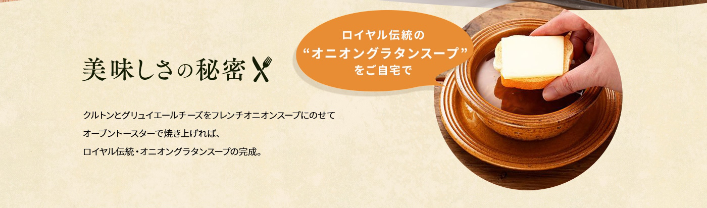 美味しさの秘密「ロイヤル伝統の“オニオングラタンスープ”をご自宅で」クルトンとグリュイエールチーズをフレンチオニオンスープにのせてオーブントースターで焼き上げれば、ロイヤル伝統・オニオングラタンスープの完成。